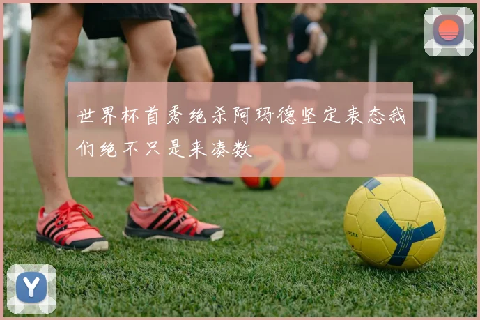 世界杯首秀绝杀阿玛德坚定表态我们绝不只是来凑数
