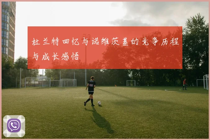 杜兰特回忆与诺维茨基的竞争历程与成长感悟