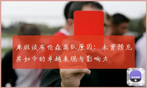 库班谈布伦森离队原因：未曾预见其如今的卓越表现与影响力