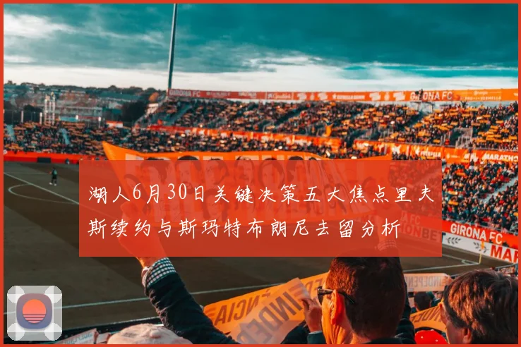湖人6月30日关键决策五大焦点里夫斯续约与斯玛特布朗尼去留分析