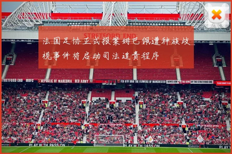 法国足协正式报案姆巴佩遭种族歧视事件将启动司法追责程序