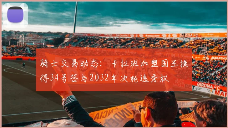 骑士交易动态：卡拉班加盟国王换得34号签与2032年次轮选秀权