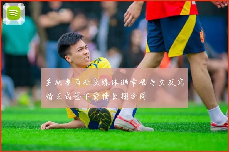 多纳鲁马社交媒体晒幸福与女友完婚正式签下爱情长期合同
