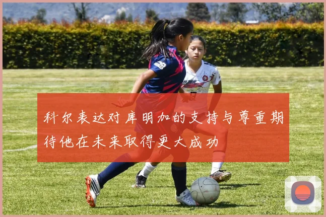 科尔表达对库明加的支持与尊重期待他在未来取得更大成功
