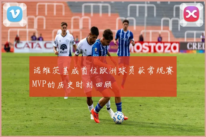 诺维茨基成首位欧洲球员获常规赛MVP的历史时刻回顾