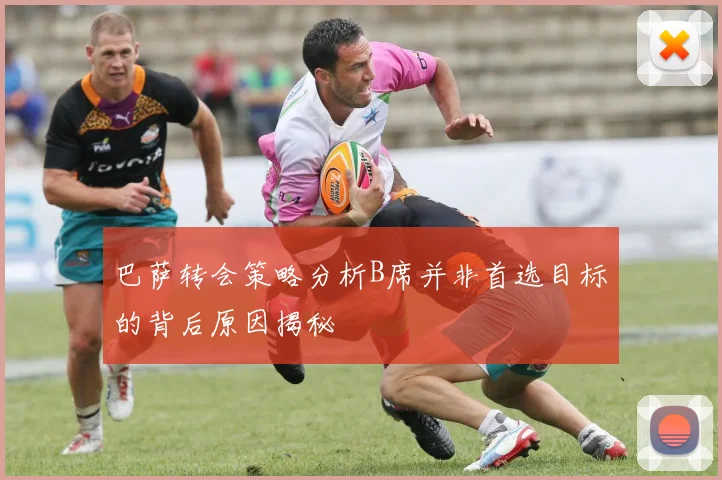 巴萨转会策略分析B席并非首选目标的背后原因揭秘
