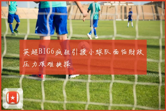 英超BIG6疯狂引援小球队面临财政压力艰难抉择