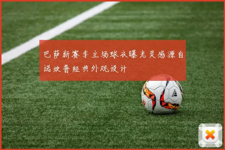 巴萨新赛季主场球衣曝光灵感源自诺坎普经典外观设计