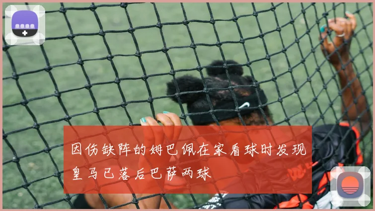 因伤缺阵的姆巴佩在家看球时发现皇马已落后巴萨两球