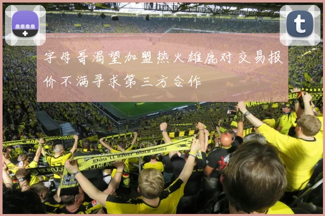 字母哥渴望加盟热火雄鹿对交易报价不满寻求第三方合作