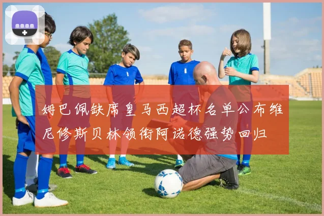 姆巴佩缺席皇马西超杯名单公布维尼修斯贝林领衔阿诺德强势回归