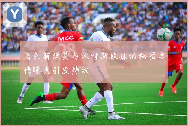 马刺解说员与沃特斯妹妹的秘密恋情曝光引发热议