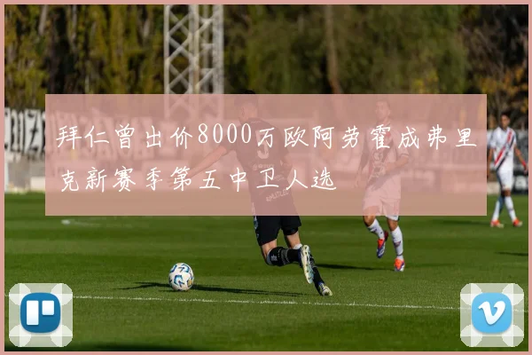 拜仁曾出价8000万欧阿劳霍成弗里克新赛季第五中卫人选